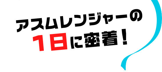 アスムレンジャーの1日に密着!